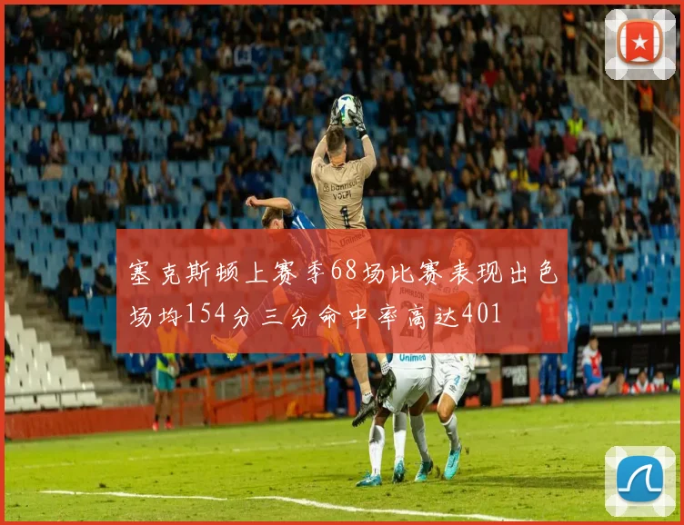 塞克斯顿上赛季68场比赛表现出色场均154分三分命中率高达401
