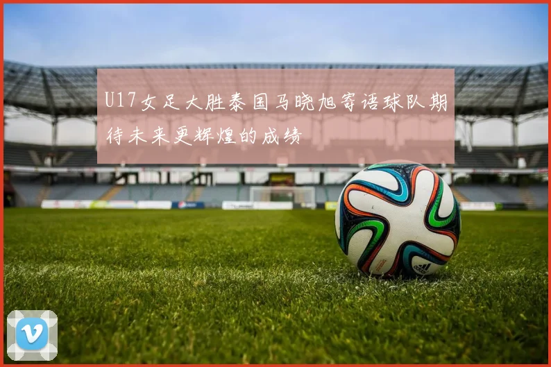 U17女足大胜泰国马晓旭寄语球队期待未来更辉煌的成绩