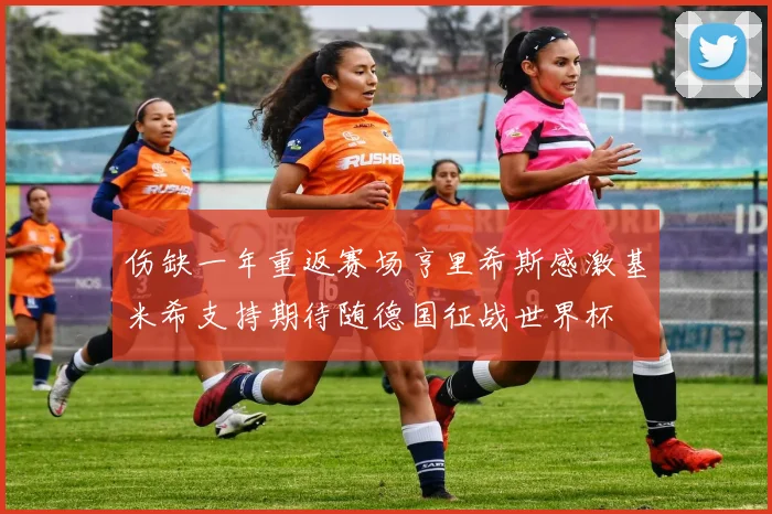 伤缺一年重返赛场亨里希斯感激基米希支持期待随德国征战世界杯