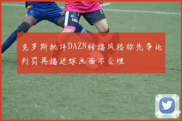 克罗斯批评DAZN转播风格称先争论判罚再播进球画面不合理