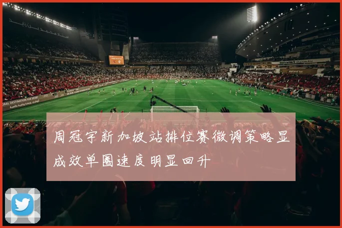 周冠宇新加坡站排位赛微调策略显成效单圈速度明显回升