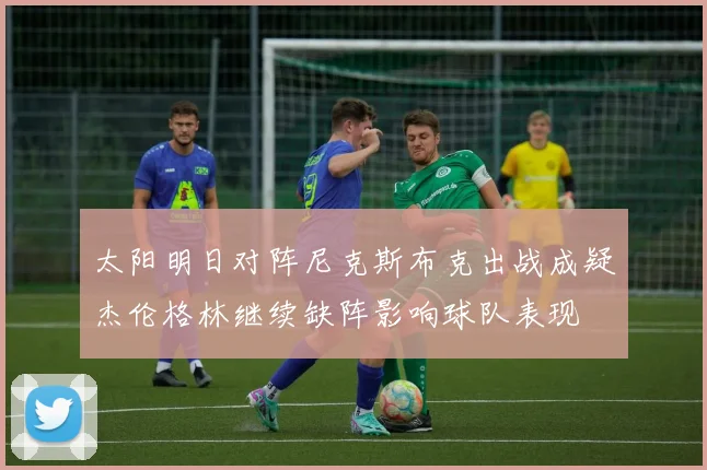 太阳明日对阵尼克斯布克出战成疑杰伦格林继续缺阵影响球队表现