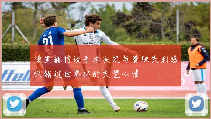 德里赫特谈手术决定与曼联失利感叹错过世界杯的失望心情