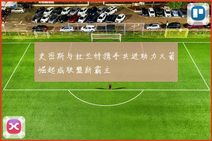 史密斯与杜兰特携手共进助力火箭崛起成联盟新霸主