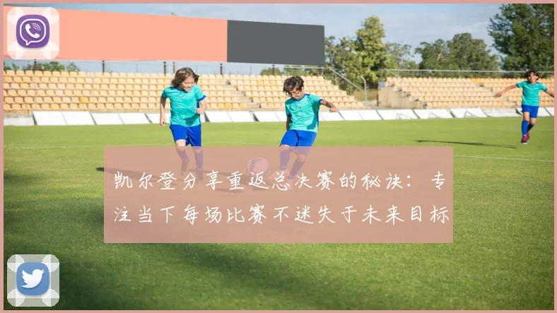 凯尔登分享重返总决赛的秘诀：专注当下每场比赛不迷失于未来目标