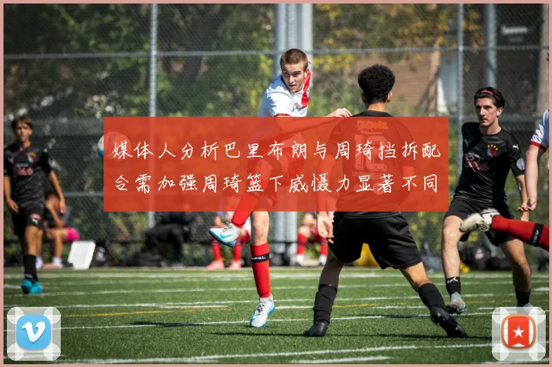媒体人分析巴里布朗与周琦挡拆配合需加强周琦篮下威慑力显著不同于大秋