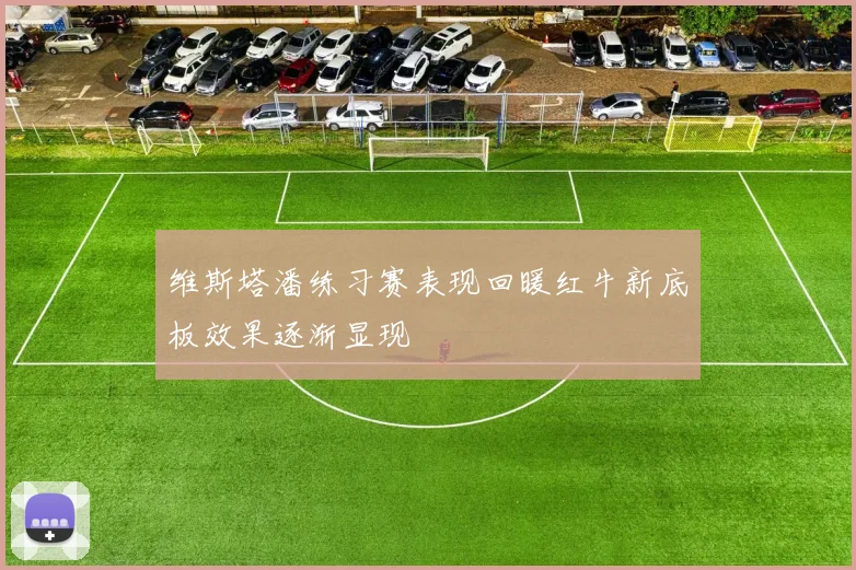 维斯塔潘练习赛表现回暖红牛新底板效果逐渐显现