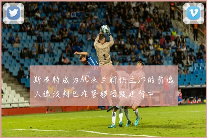 斯洛特成为AC米兰新任主帅的首选人选谈判已在紧锣密鼓进行中
