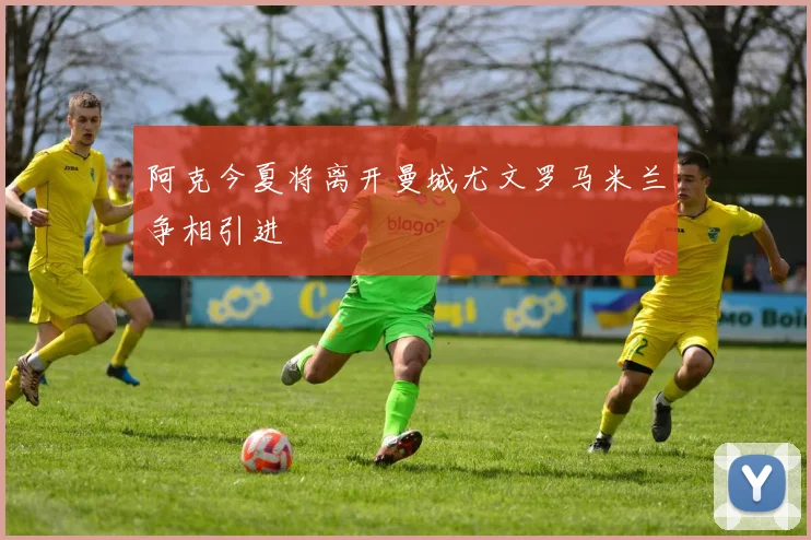 阿克今夏将离开曼城尤文罗马米兰争相引进